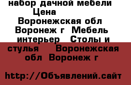 набор дачной мебели › Цена ­ 13 800 - Воронежская обл., Воронеж г. Мебель, интерьер » Столы и стулья   . Воронежская обл.,Воронеж г.